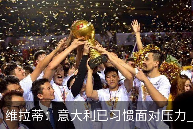 维拉蒂：意大利已习惯面对压力 我们该全力以赴